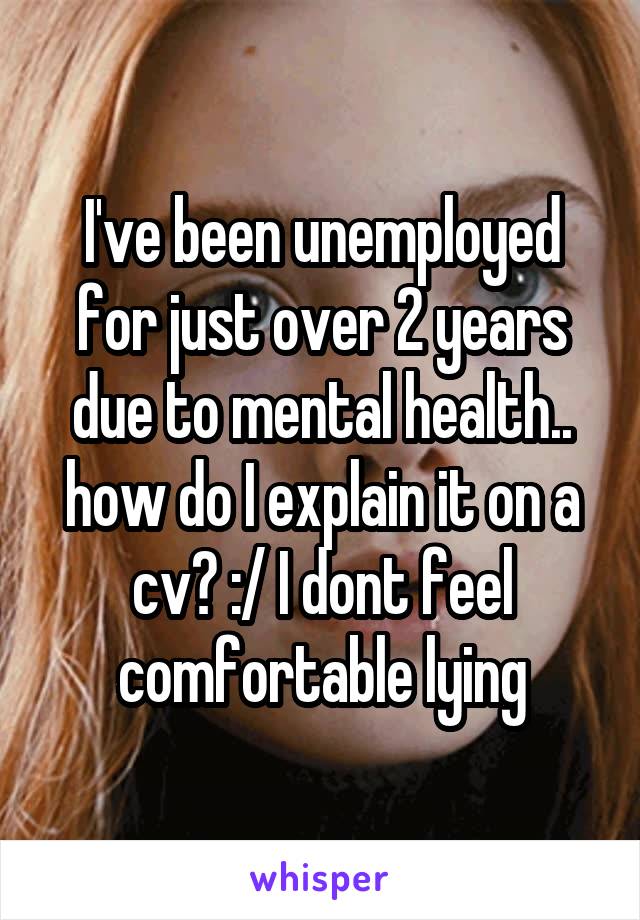 I've been unemployed for just over 2 years due to mental health.. how do I explain it on a cv? :/ I dont feel comfortable lying