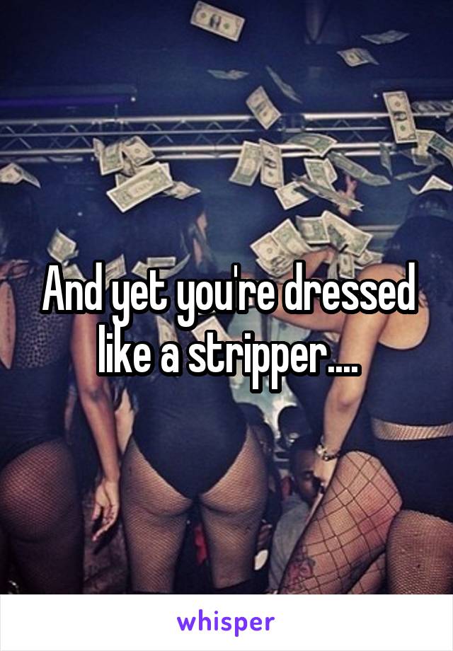 And yet you're dressed like a stripper....