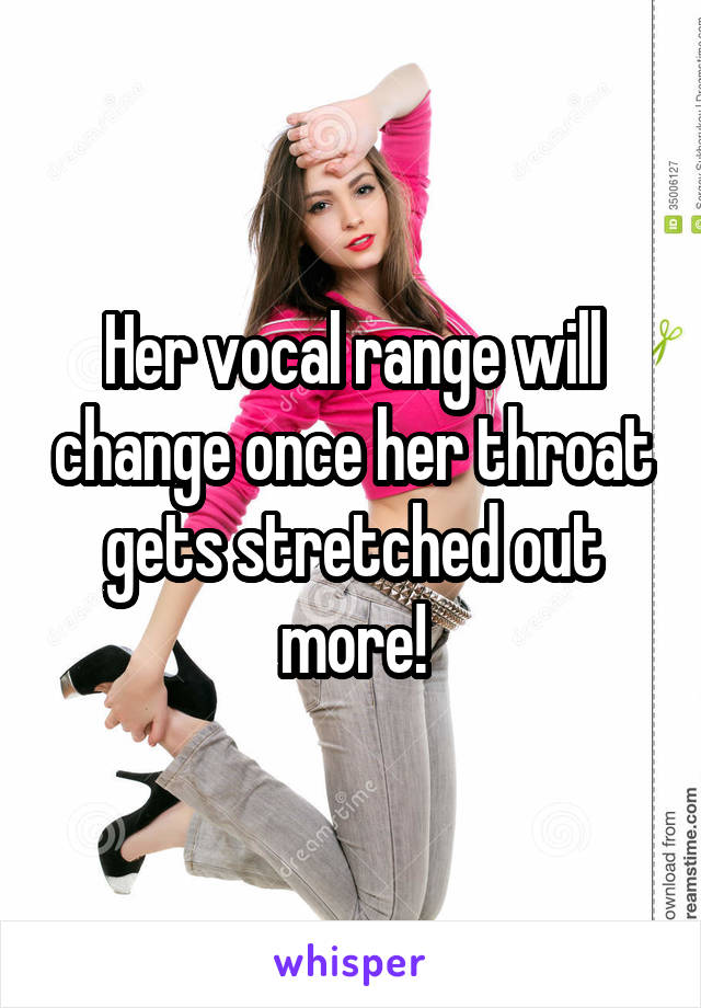 Her vocal range will change once her throat gets stretched out more!