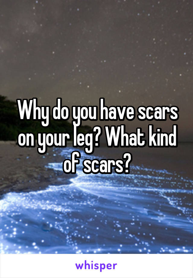 Why do you have scars on your leg? What kind of scars?