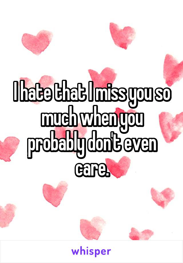 I hate that I miss you so much when you probably don't even care.