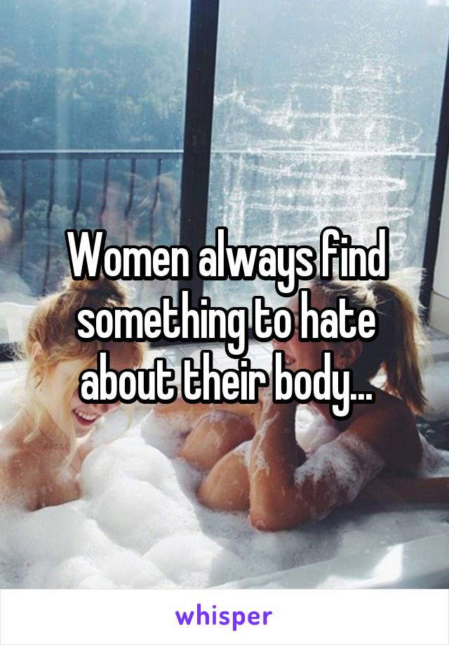 Women always find something to hate about their body...