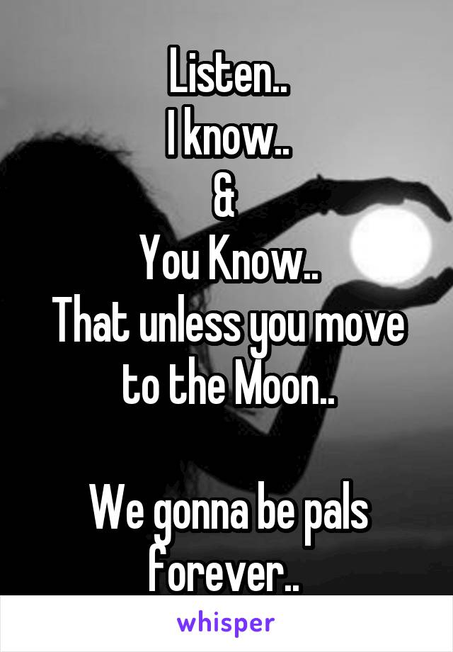 Listen..
I know..
& 
You Know..
That unless you move to the Moon..

We gonna be pals forever.. 