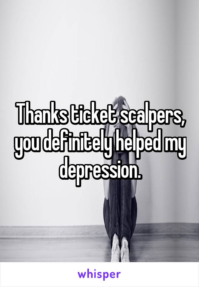 Thanks ticket scalpers, you definitely helped my depression.