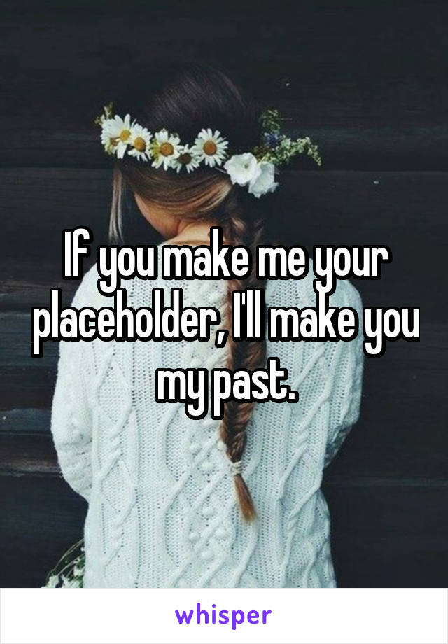 If you make me your placeholder, I'll make you my past.