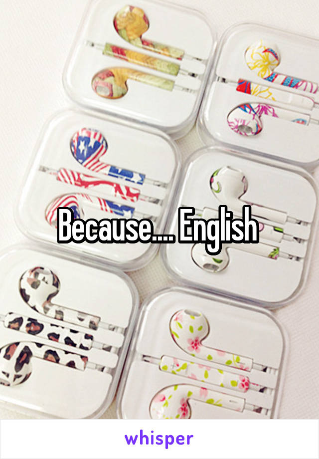 Because.... English 