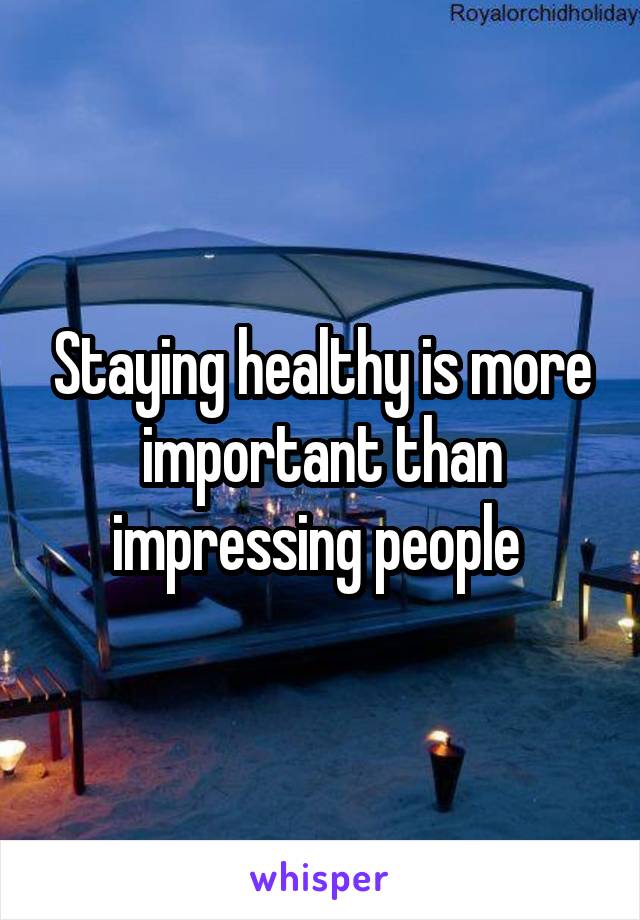 Staying healthy is more important than impressing people 