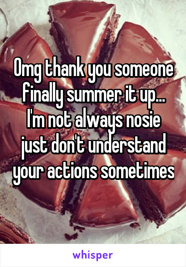 Omg thank you someone finally summer it up... I'm not always nosie just don't understand your actions sometimes 