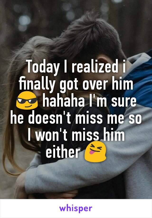 Today I realized i finally got over him 😎 hahaha I'm sure he doesn't miss me so I won't miss him either 😝