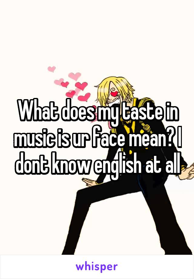 What does my taste in music is ur face mean? I dont know english at all