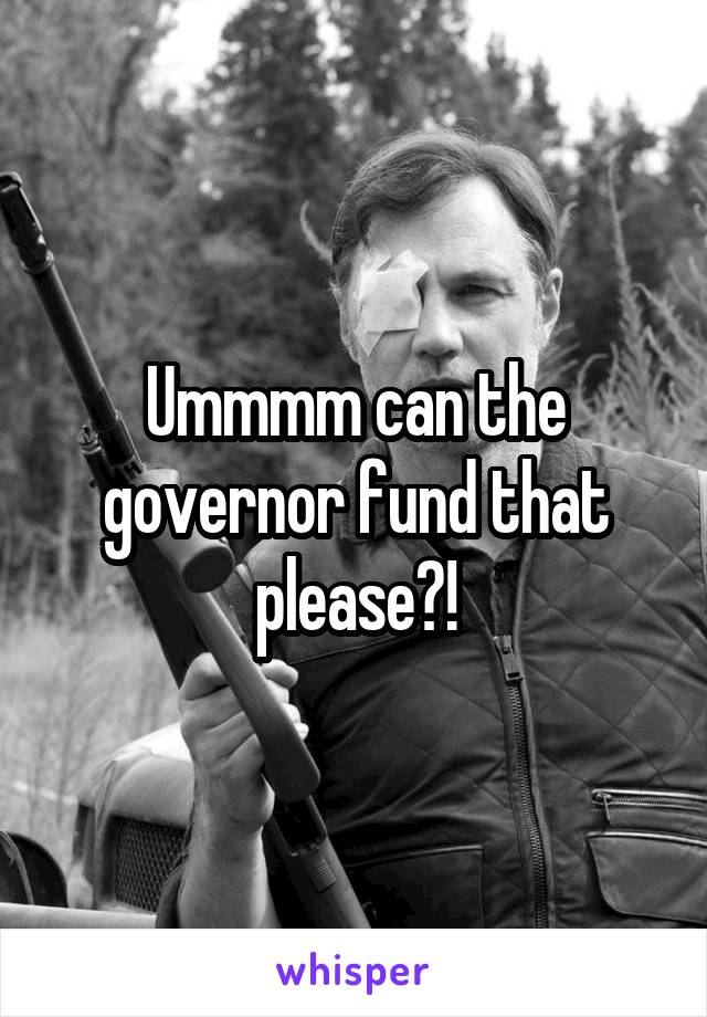 Ummmm can the governor fund that please?!