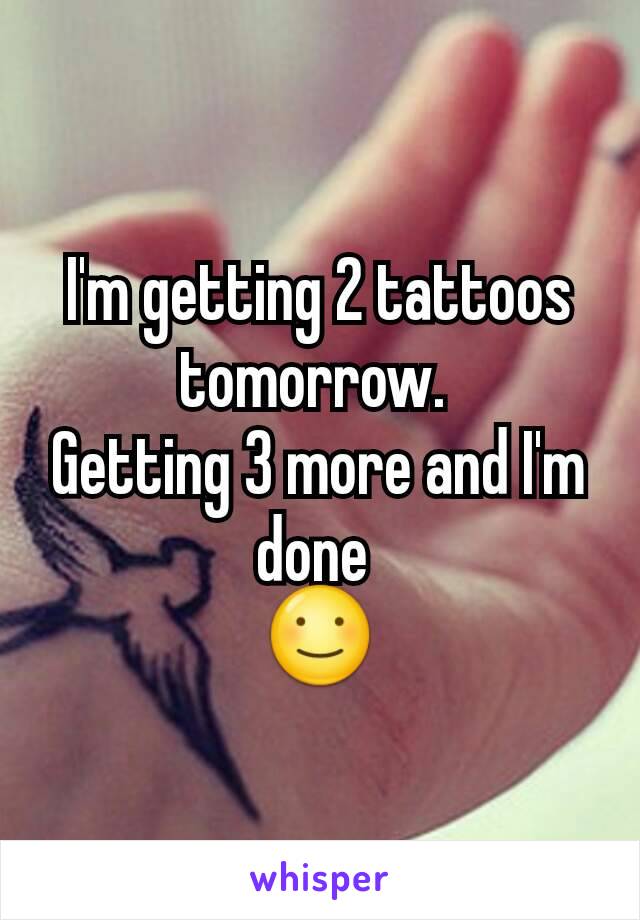 I'm getting 2 tattoos tomorrow. 
Getting 3 more and I'm done 
☺