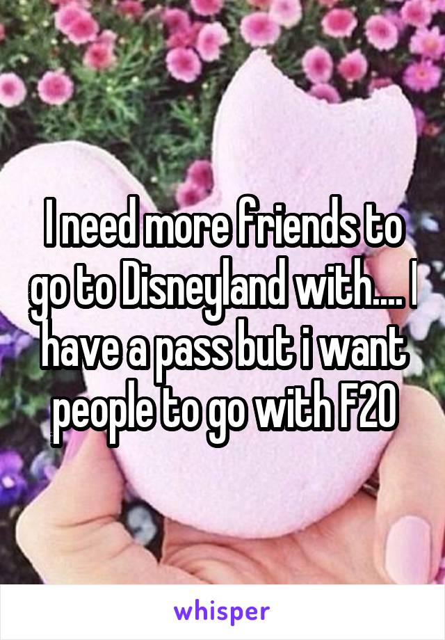 I need more friends to go to Disneyland with.... I have a pass but i want people to go with F20