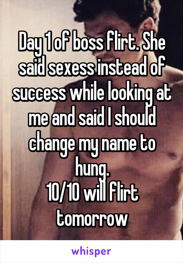 Day 1 of boss flirt. She said sexess instead of success while looking at me and said I should change my name to hung.
10/10 will flirt tomorrow