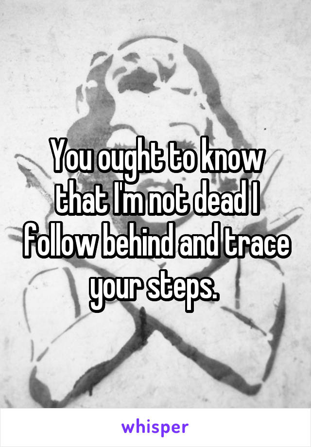 You ought to know that I'm not dead I follow behind and trace your steps. 