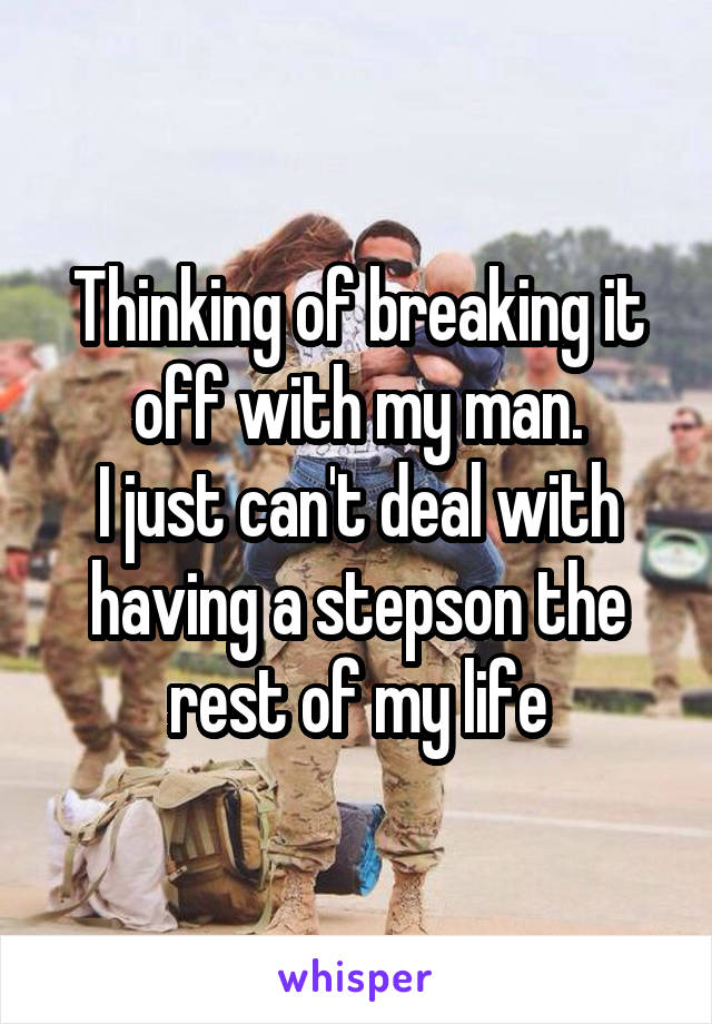 Thinking of breaking it off with my man.
I just can't deal with having a stepson the rest of my life