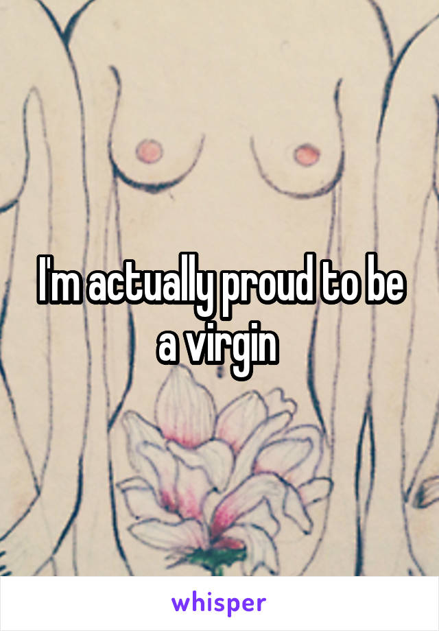 I'm actually proud to be a virgin 