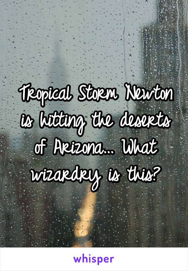 Tropical Storm Newton is hitting the deserts of Arizona... What wizardry is this?