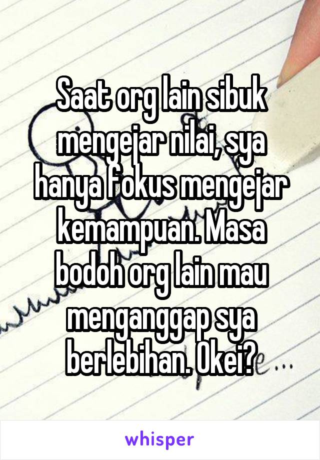 Saat org lain sibuk mengejar nilai, sya hanya fokus mengejar kemampuan. Masa bodoh org lain mau menganggap sya berlebihan. Okei?