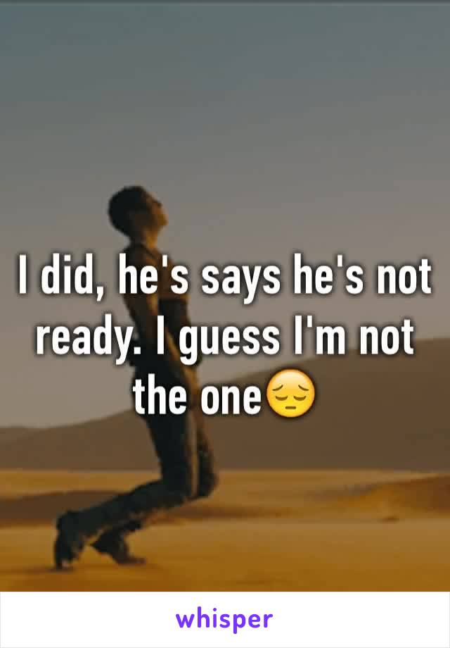 I did, he's says he's not ready. I guess I'm not the one😔