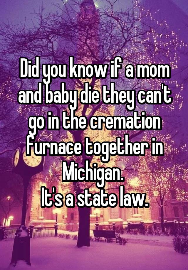 Did you know if a mom and baby die they can't go in the cremation furnace together in Michigan. 
It's a state law.