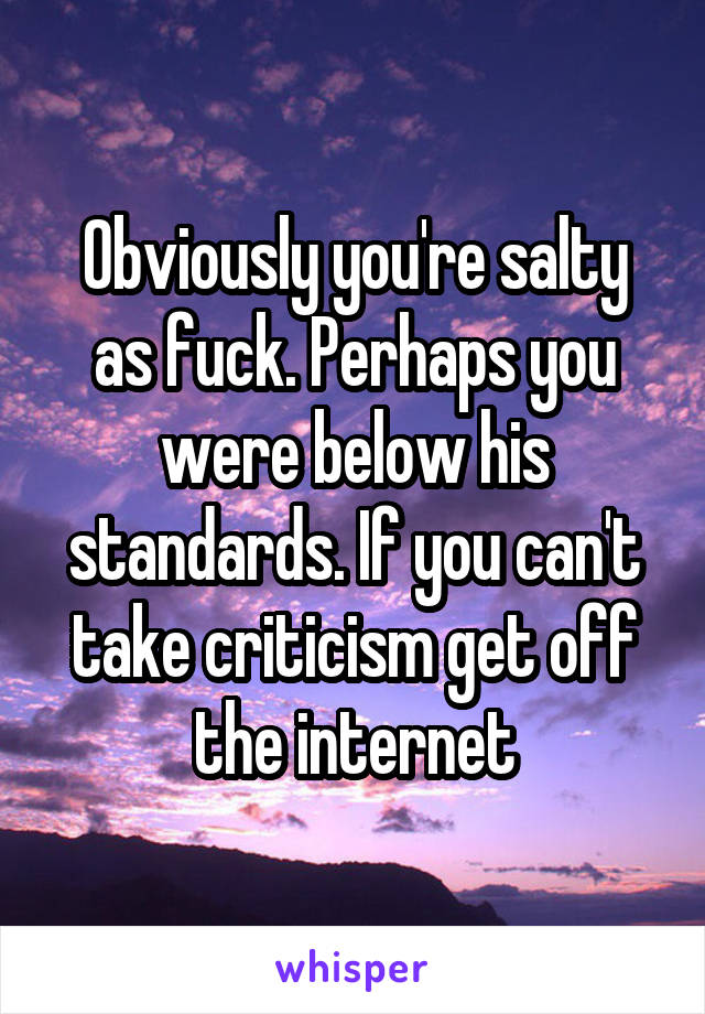 Obviously you're salty as fuck. Perhaps you were below his standards. If you can't take criticism get off the internet