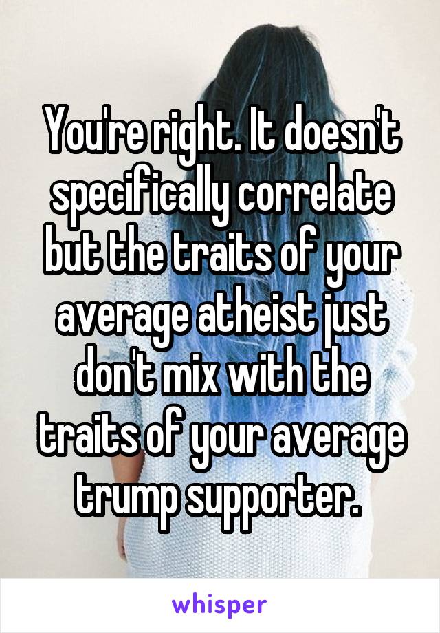 You're right. It doesn't specifically correlate but the traits of your average atheist just don't mix with the traits of your average trump supporter. 