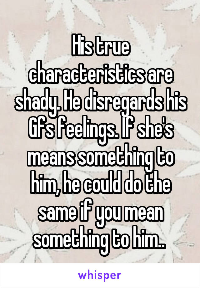 His true characteristics are shady. He disregards his Gfs feelings. If she's means something to him, he could do the same if you mean something to him.. 