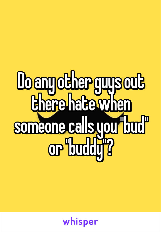 Do any other guys out there hate when someone calls you "bud" or "buddy"?