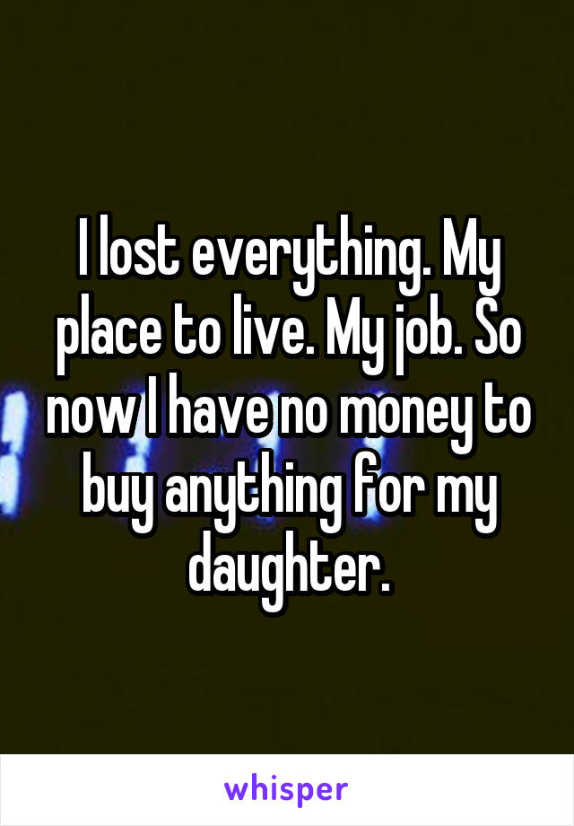 I lost everything. My place to live. My job. So now I have no money to buy anything for my daughter.