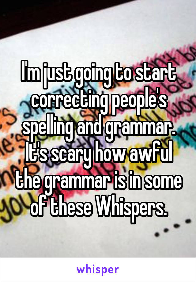 I'm just going to start correcting people's spelling and grammar. It's scary how awful the grammar is in some of these Whispers.