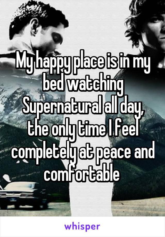 My happy place is in my bed watching Supernatural all day, the only time I feel completely at peace and comfortable 