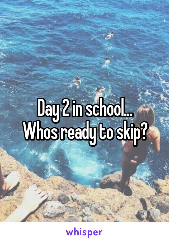 Day 2 in school...
Whos ready to skip?