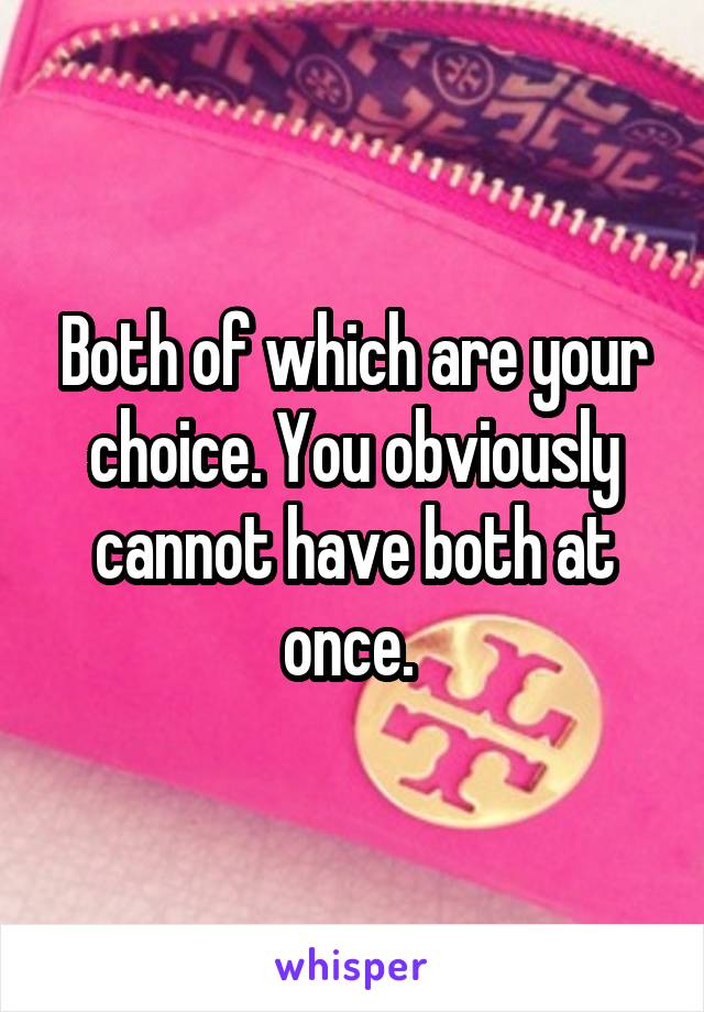 Both of which are your choice. You obviously cannot have both at once. 