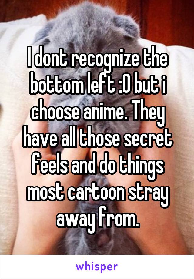 I dont recognize the bottom left :0 but i choose anime. They have all those secret feels and do things most cartoon stray away from.