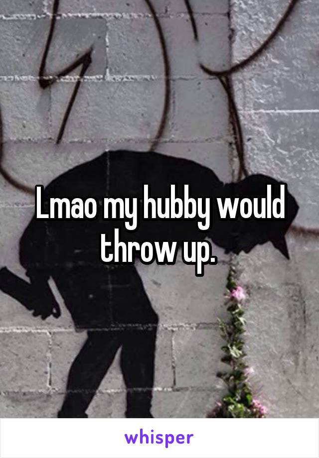 Lmao my hubby would throw up. 