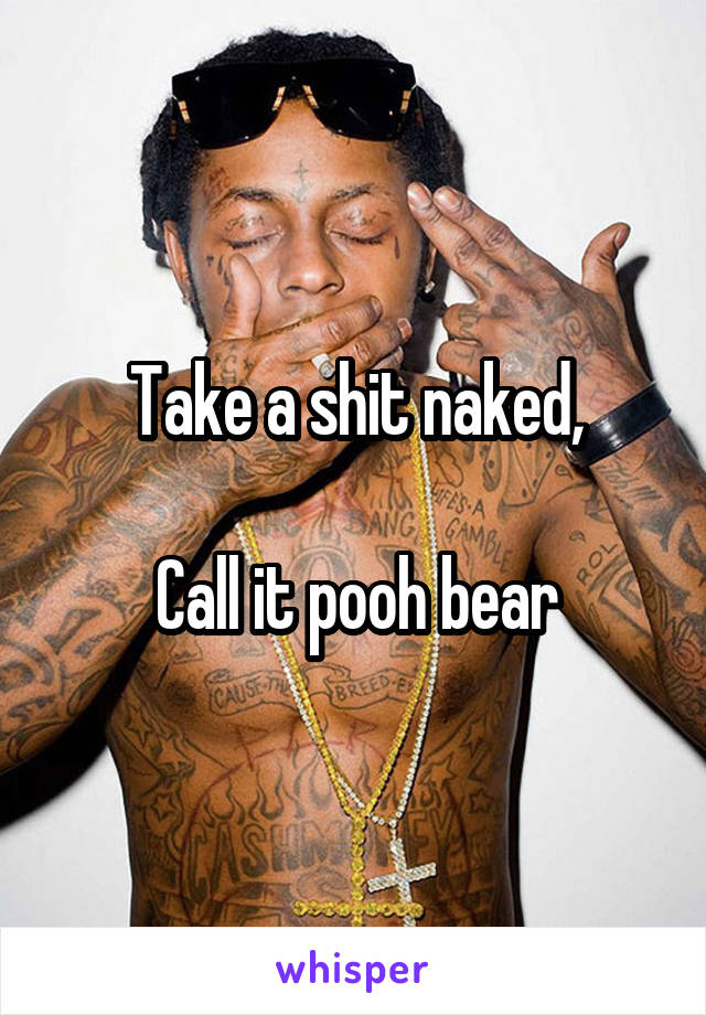 Take a shit naked,

Call it pooh bear