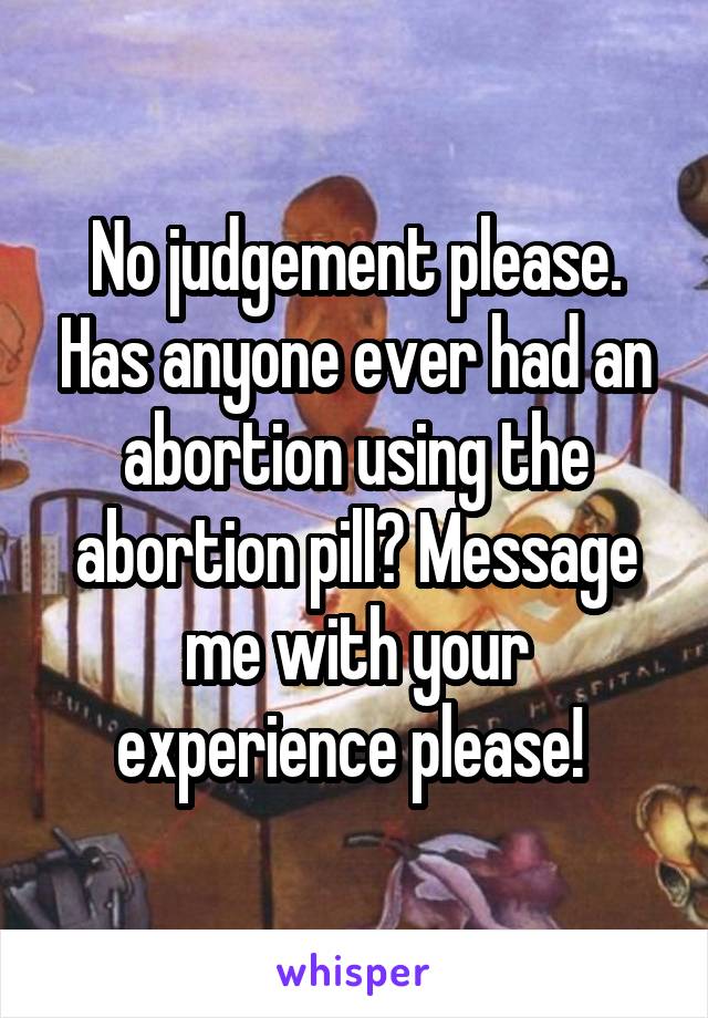 No judgement please. Has anyone ever had an abortion using the abortion pill? Message me with your experience please! 