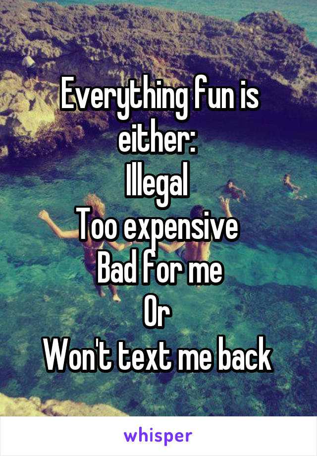 Everything fun is either: 
Illegal 
Too expensive 
Bad for me
Or 
Won't text me back 