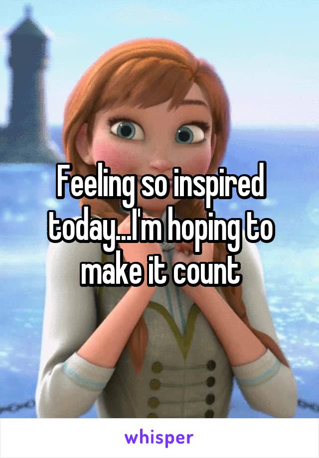 Feeling so inspired today...I'm hoping to make it count