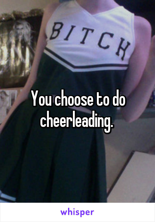 You choose to do cheerleading. 