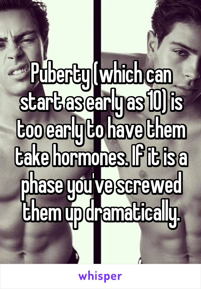 Puberty (which can start as early as 10) is too early to have them take hormones. If it is a phase you've screwed them up dramatically.