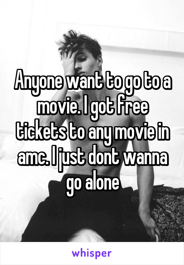 Anyone want to go to a movie. I got free tickets to any movie in amc. I just dont wanna go alone