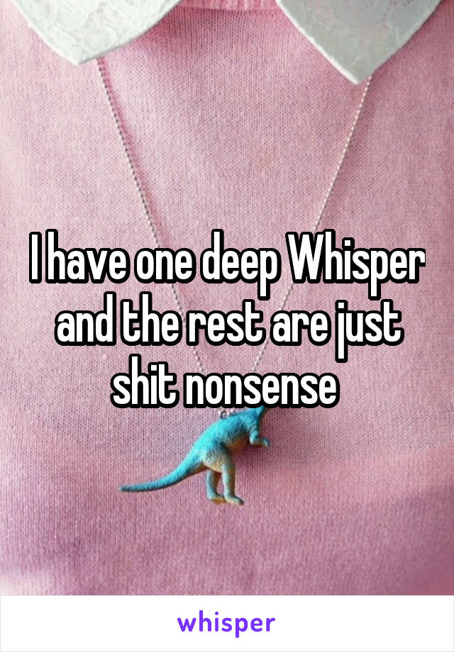 I have one deep Whisper and the rest are just shit nonsense 