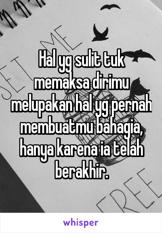 Hal yg sulit tuk memaksa dirimu melupakan hal yg pernah membuatmu bahagia, hanya karena ia telah berakhir.