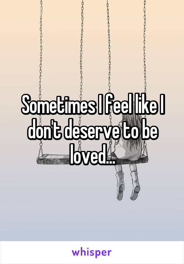 Sometimes I feel like I don't deserve to be loved...