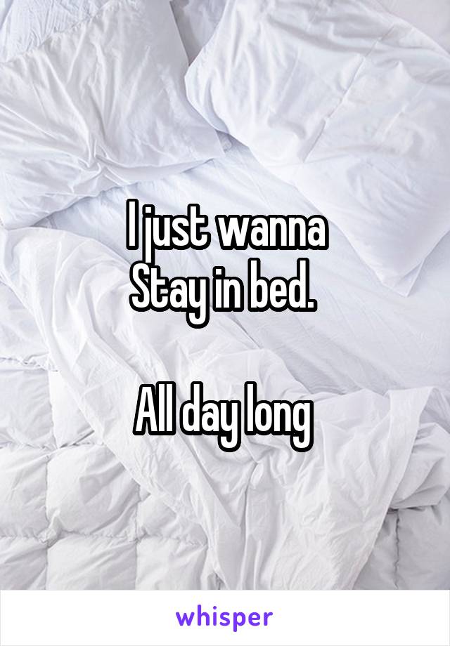 I just wanna
Stay in bed. 

All day long 