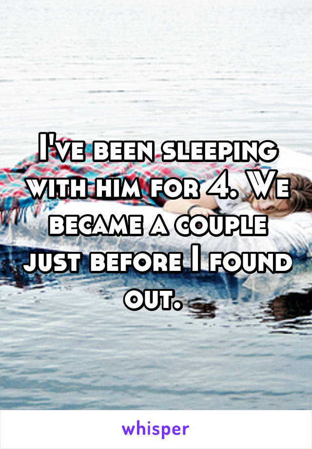 I've been sleeping with him for 4. We became a couple just before I found out. 