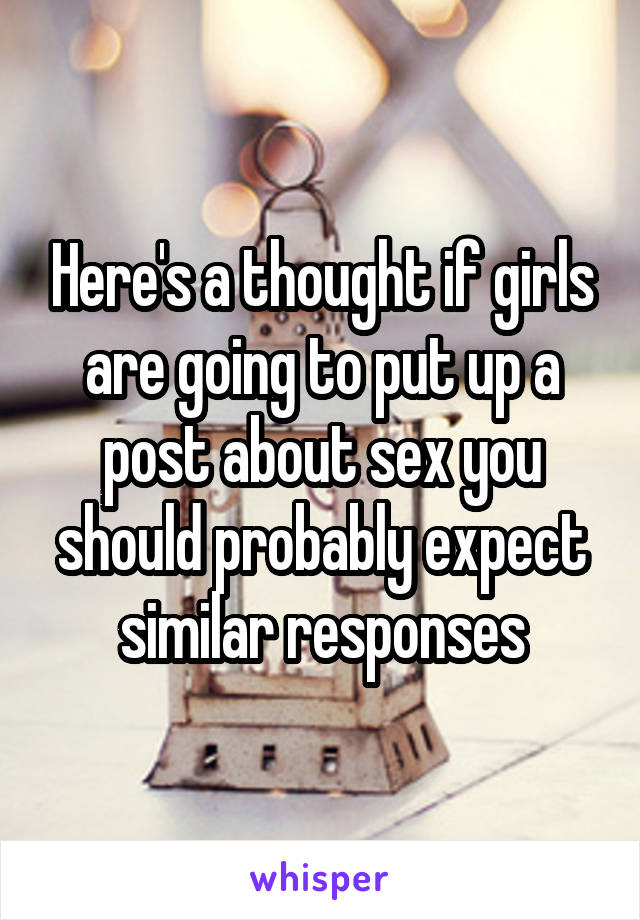 Here's a thought if girls are going to put up a post about sex you should probably expect similar responses