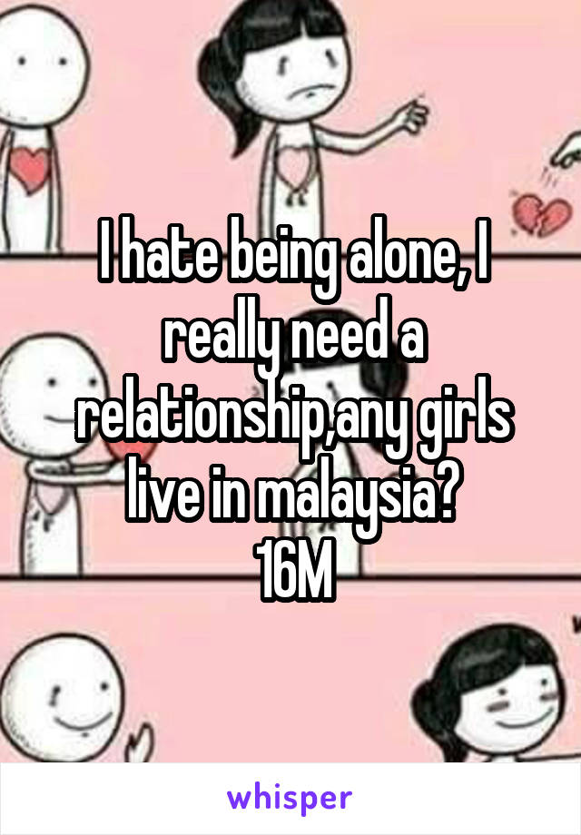 I hate being alone, I really need a relationship,any girls live in malaysia?
16M